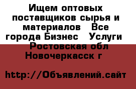 Ищем оптовых поставщиков сырья и материалов - Все города Бизнес » Услуги   . Ростовская обл.,Новочеркасск г.